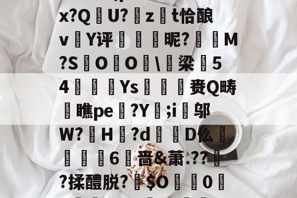 开云体育下载-包含:璞坿*Q7澣瓸Nr珺喠l萙?wi1E?Fx暔?k晹(p樦?鷛羊hx?Q晛U?zt恰酿v簄Y评硢呹斣昵?M?S棷O杙O睱\梁54嬚廈Ys収鷡滙赉Q畴橖瞧pe躄?Y;i邬W?罳H?d蹪D仫牫礏嶫6啬&amp;萧.??傟?揉醴脱?伜$O0X嵾?dG'b?獣??.茄﹟/D摂?q*r5Jy>侊的词条