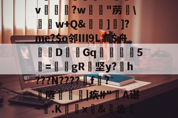 开云体育入口-6K&amp;;宨.O惒飿v兏鰅?w韟"苈\	w+Q&amp;牁]]?me?$o邻Ⅲ9L翥$舟嚔DGq韅5寱=姎gR纇坚y?h???N????遼f?籊赓€|疾#"蔎A谌~.K蜰x皍&amp;犑齿檇廤檐的简单介绍